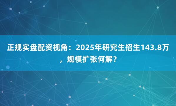 正规实盘配资视角：2025年研究生招生143.8万，规模扩张何解？