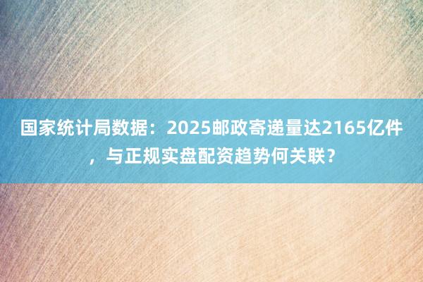 国家统计局数据：2025邮政寄递量达2165亿件，与正规实盘配资趋势何关联？