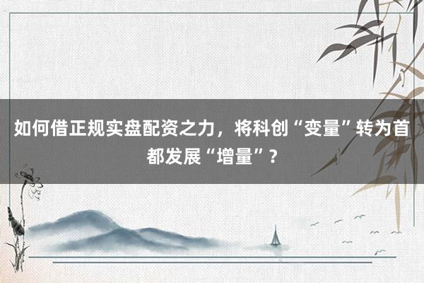 如何借正规实盘配资之力，将科创“变量”转为首都发展“增量”？