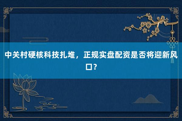 中关村硬核科技扎堆，正规实盘配资是否将迎新风口？