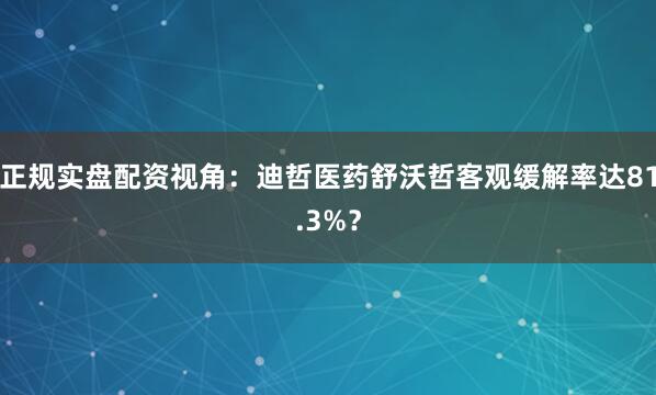 正规实盘配资视角：迪哲医药舒沃哲客观缓解率达81.3%？