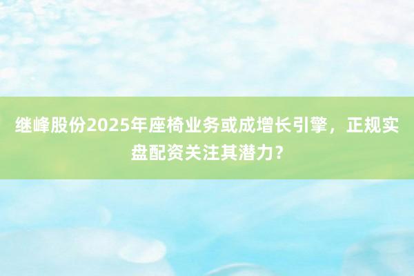继峰股份2025年座椅业务或成增长引擎，正规实盘配资关注其潜力？