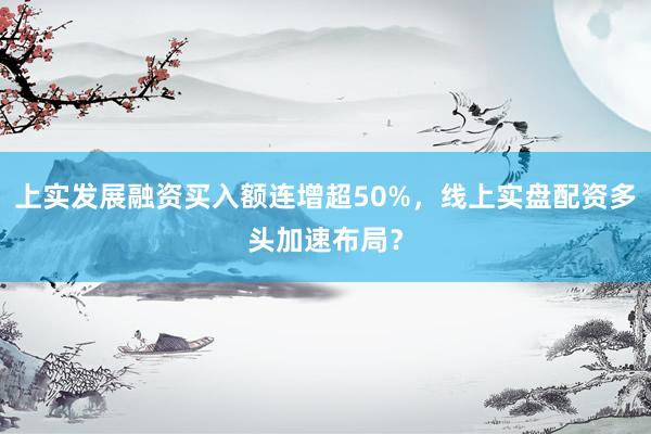 上实发展融资买入额连增超50%，线上实盘配资多头加速布局？