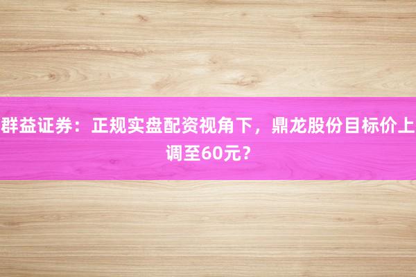 群益证券：正规实盘配资视角下，鼎龙股份目标价上调至60元？
