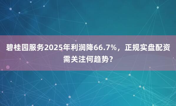 碧桂园服务2025年利润降66.7%，正规实盘配资需关注何趋势？