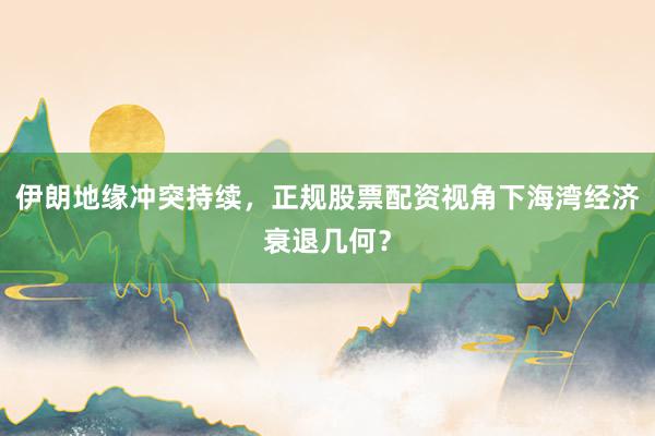 伊朗地缘冲突持续，正规股票配资视角下海湾经济衰退几何？