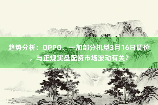 趋势分析：OPPO、一加部分机型3月16日调价，与正规实盘配资市场波动有关？