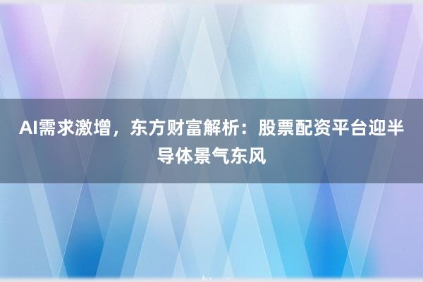 AI需求激增，东方财富解析：股票配资平台迎半导体景气东风