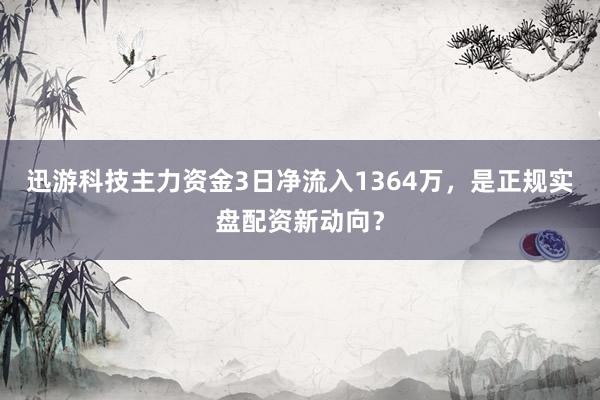 迅游科技主力资金3日净流入1364万，是正规实盘配资新动向？