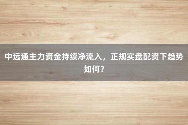 中远通主力资金持续净流入，正规实盘配资下趋势如何？