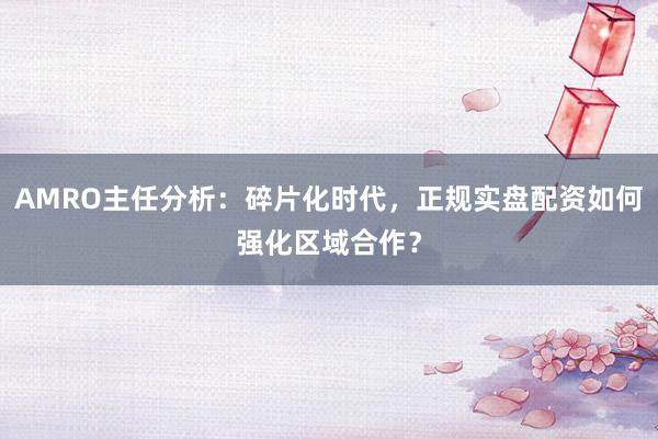 AMRO主任分析：碎片化时代，正规实盘配资如何强化区域合作？