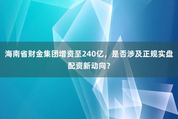 海南省财金集团增资至240亿，是否涉及正规实盘配资新动向？