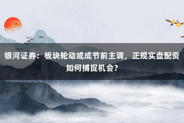 银河证券：板块轮动或成节前主调，正规实盘配资如何捕捉机会？