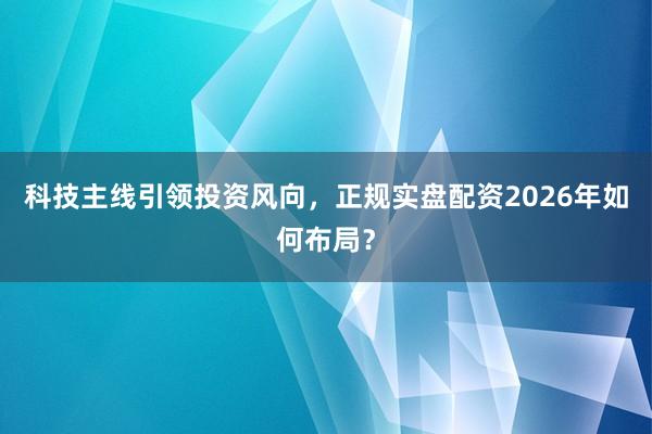 科技主线引领投资风向，正规实盘配资2026年如何布局？