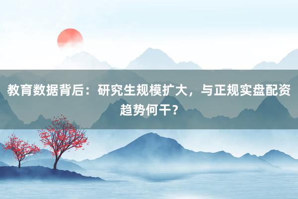 教育数据背后：研究生规模扩大，与正规实盘配资趋势何干？