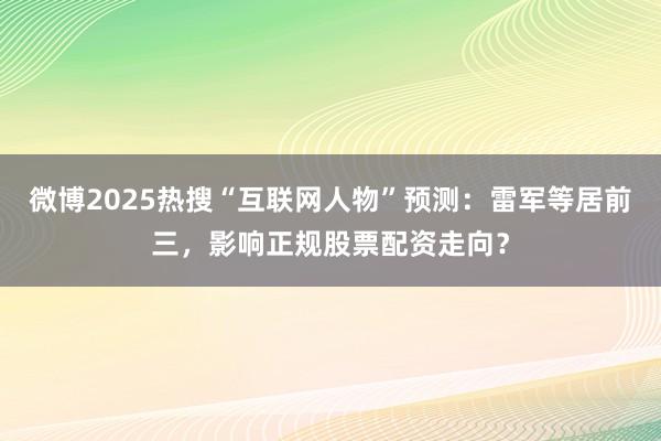 微博2025热搜“互联网人物”预测：雷军等居前三，影响正规股票配资走向？