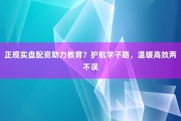 正规实盘配资助力教育？护航学子路，温暖高效两不误