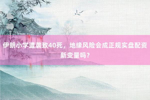 伊朗小学遭袭致40死，地缘风险会成正规实盘配资新变量吗？