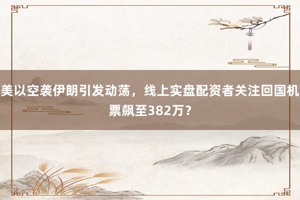 美以空袭伊朗引发动荡，线上实盘配资者关注回国机票飙至382万？
