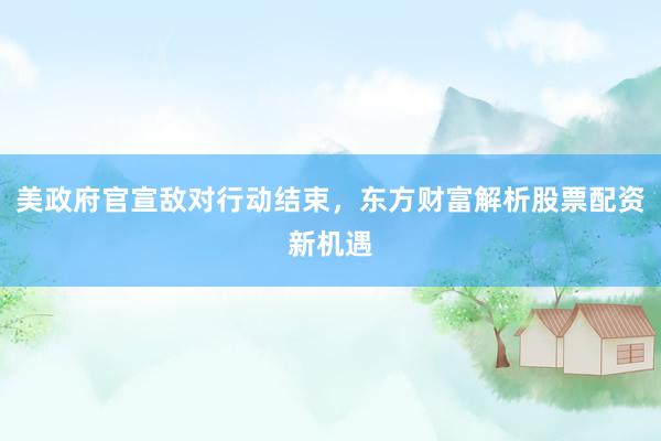 美政府官宣敌对行动结束，东方财富解析股票配资新机遇