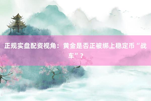 正规实盘配资视角：黄金是否正被绑上稳定币“战车”？