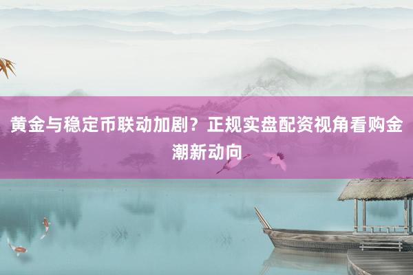 黄金与稳定币联动加剧？正规实盘配资视角看购金潮新动向