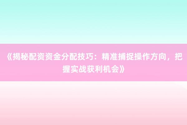 《揭秘配资资金分配技巧：精准捕捉操作方向，把握实战获利机会》