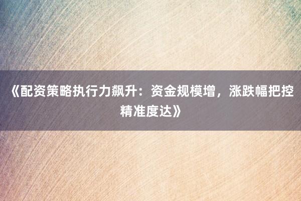 《配资策略执行力飙升：资金规模增，涨跌幅把控精准度达》