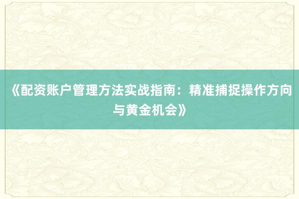 《配资账户管理方法实战指南：精准捕捉操作方向与黄金机会》