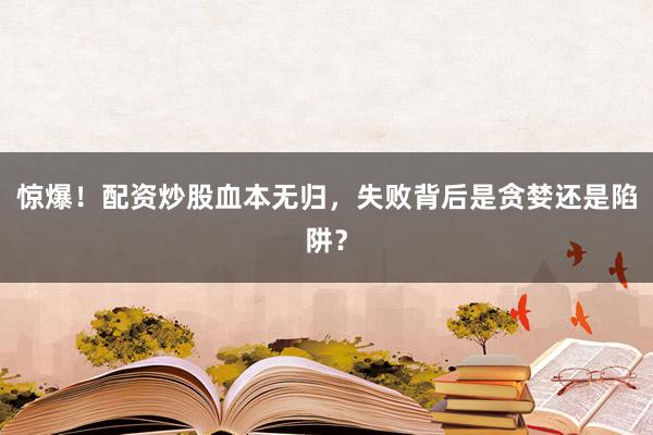 惊爆！配资炒股血本无归，失败背后是贪婪还是陷阱？