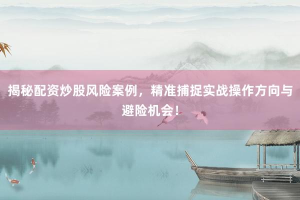 揭秘配资炒股风险案例，精准捕捉实战操作方向与避险机会！