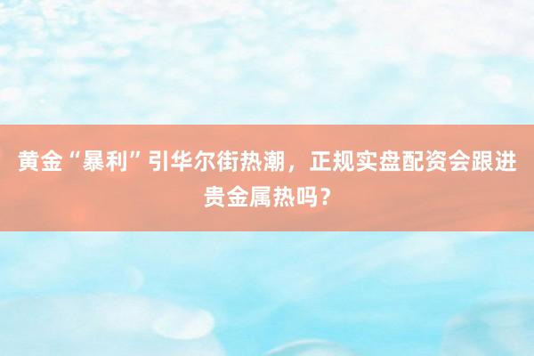 黄金“暴利”引华尔街热潮，正规实盘配资会跟进贵金属热吗？