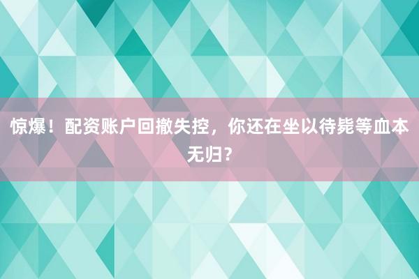 惊爆！配资账户回撤失控，你还在坐以待毙等血本无归？