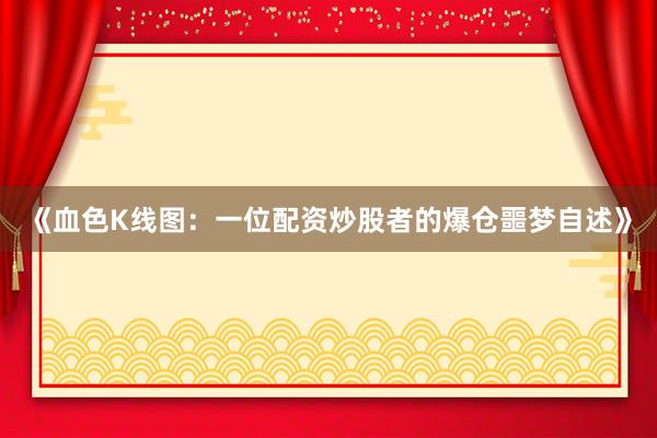 《血色K线图：一位配资炒股者的爆仓噩梦自述》
