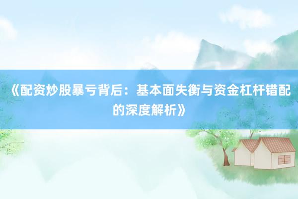 《配资炒股暴亏背后：基本面失衡与资金杠杆错配的深度解析》