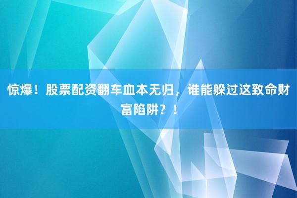 惊爆！股票配资翻车血本无归，谁能躲过这致命财富陷阱？！