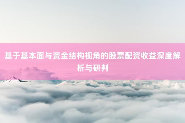 基于基本面与资金结构视角的股票配资收益深度解析与研判