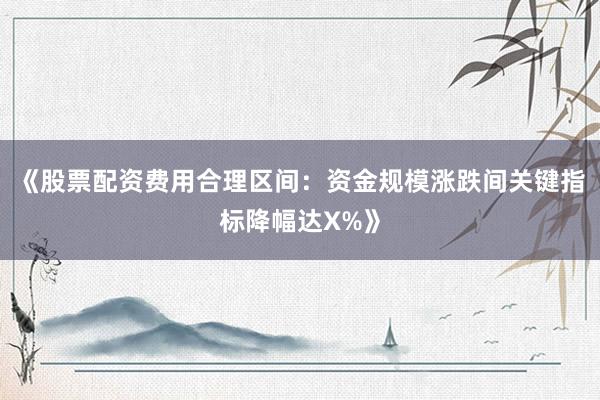 《股票配资费用合理区间：资金规模涨跌间关键指标降幅达X%》