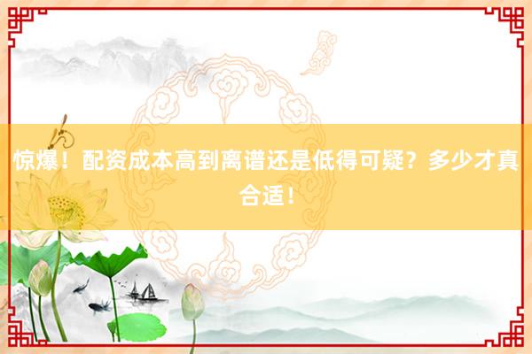 惊爆！配资成本高到离谱还是低得可疑？多少才真合适！
