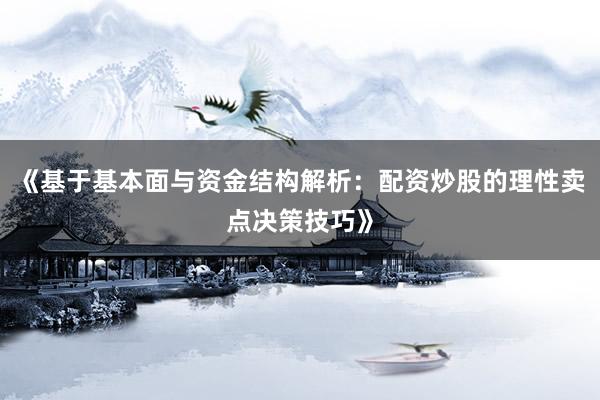 《基于基本面与资金结构解析：配资炒股的理性卖点决策技巧》
