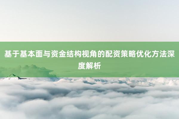 基于基本面与资金结构视角的配资策略优化方法深度解析