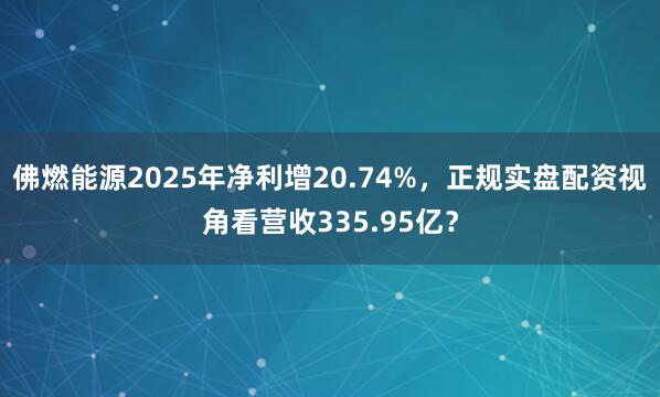 佛燃能源2025年净利增20.74%，正规实盘配资视角看营收335.95亿？