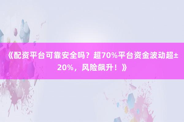 《配资平台可靠安全吗？超70%平台资金波动超±20%，风险飙升！》