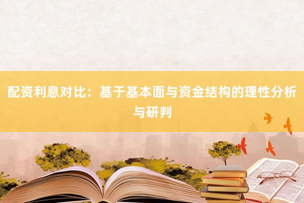 配资利息对比：基于基本面与资金结构的理性分析与研判