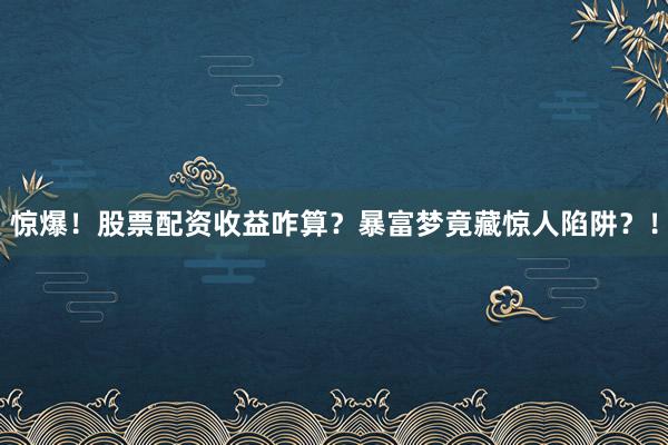 惊爆！股票配资收益咋算？暴富梦竟藏惊人陷阱？！