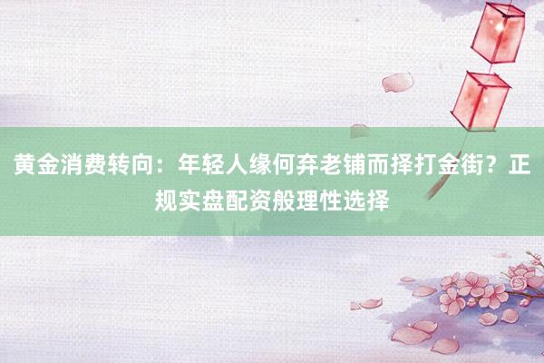 黄金消费转向：年轻人缘何弃老铺而择打金街？正规实盘配资般理性选择