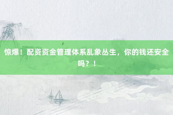 惊爆！配资资金管理体系乱象丛生，你的钱还安全吗？！