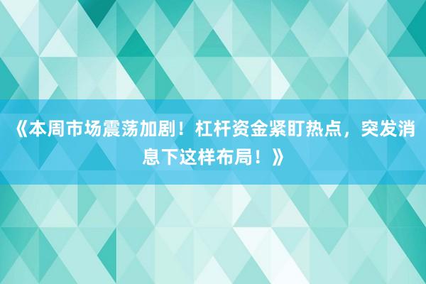 《本周市场震荡加剧！杠杆资金紧盯热点，突发消息下这样布局！》