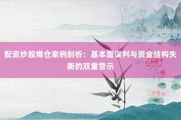 配资炒股爆仓案例剖析：基本面误判与资金结构失衡的双重警示
