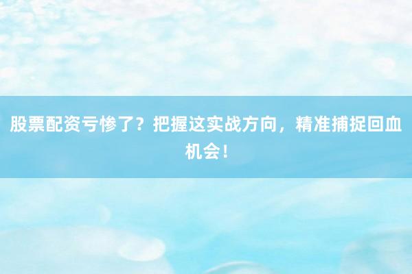 股票配资亏惨了？把握这实战方向，精准捕捉回血机会！